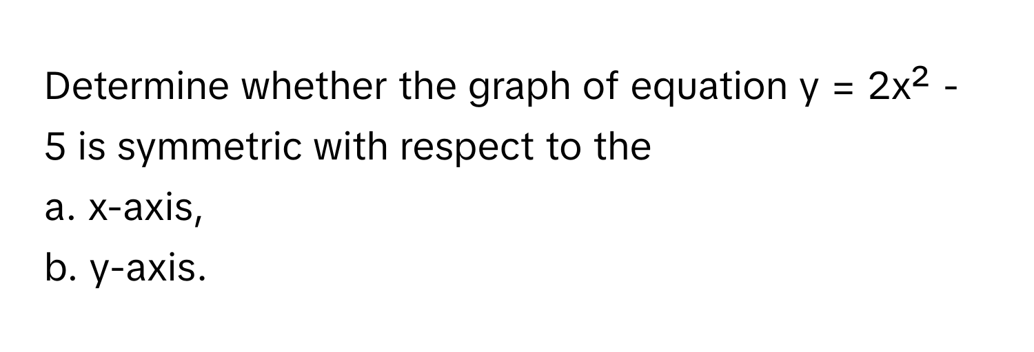 Determine whether the graph of equation y = 2x² - 5 is symmetric with respect to the 
a. x-axis, 
b. y-axis.