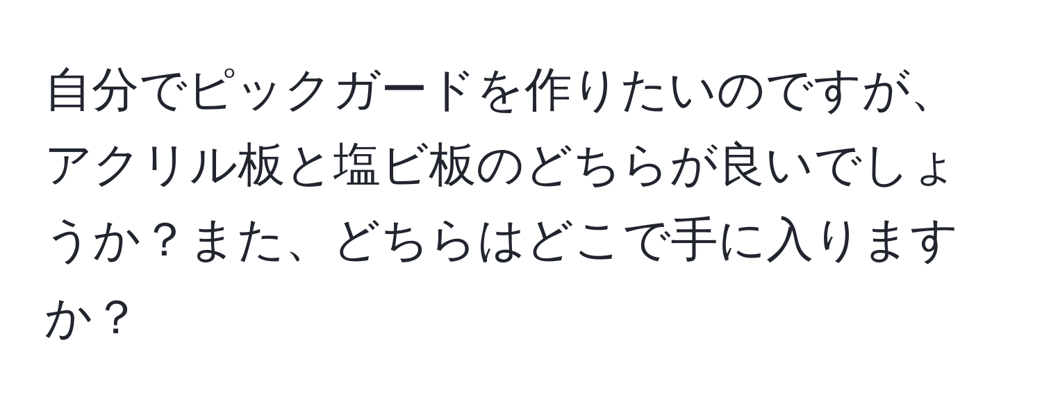 自分でピックガードを作りたいのですが、アクリル板と塩ビ板のどちらが良いでしょうか？また、どちらはどこで手に入りますか？