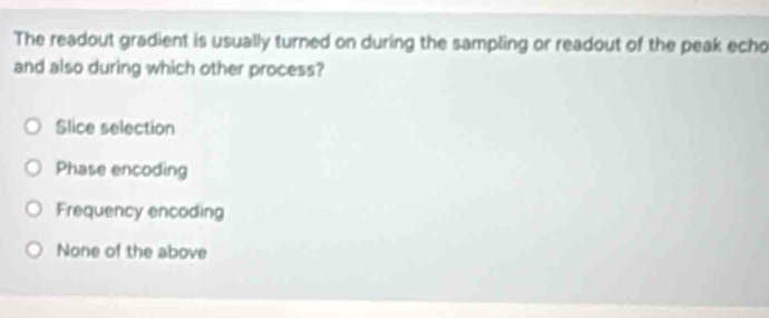 The readout gradient is usually turned on during the sampling or readout of the peak echo
and also during which other process?
Slice selection
Phase encoding
Frequency encoding
None of the above