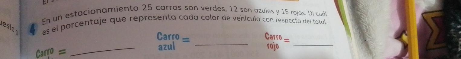 En un estacionamiento 25 carros son verdes, 12 son azules y 15 rojos. Di cuál 
es el porcentaje que representa cada color de vehículo con respecto del total. 
_ beginarrayr Carro azulendarray = _
Carro =
rojo_
Carro=