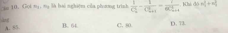 Gọi n_1, n_2 là hai nghiệm của phương trình frac 1(C_n)^1-frac 1(C_n+1)^2=frac 7(6C_n+4)^1. Khi đó n_1^2+n_2^2
àng
B. 64. C. 80.
A. 85. D. 73.