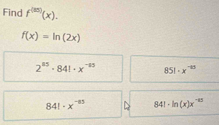 Find f^((85))(x).
f(x)=ln (2x)
2^(85)· 84!· x^(-85)
85!· x^(-85)
84!· x^(-85)
84!· ln (x)x^(-85)