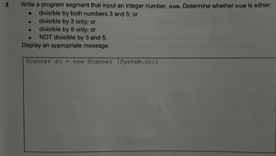 Write a program segment that input an integer number, num. Determine whether num is either: 
divisible by both numbers 3 and 5; or 
divisible by 3 only; or 
divisible by 5 only; or 
NOT divisible by 3 and 5. 
Display an appropriate message. 
Scanner sc = new Scanner (System.in);