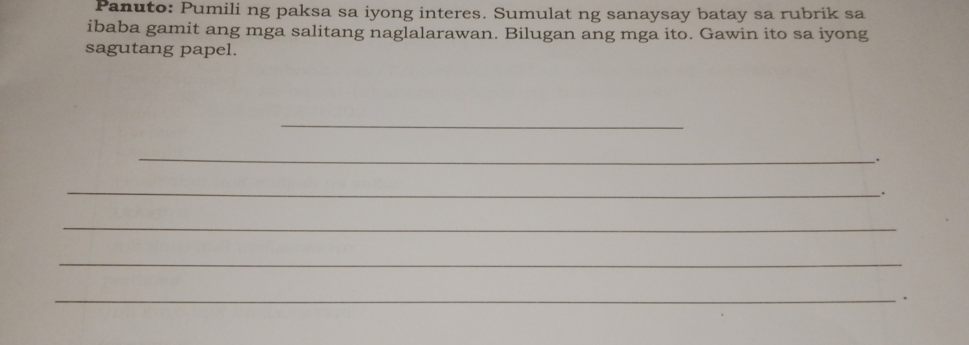 Panuto: Pumili ng paksa sa iyong interes. Sumulat ng sanaysay batay sa rubrik sa 
ibaba gamit ang mga salitang naglalarawan. Bilugan ang mga ito. Gawin ito sa iyong 
sagutang papel. 
_ 
_. 
_ 
. 
_ 
_ 
_ 
.