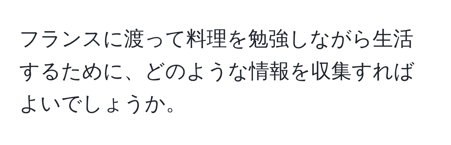 フランスに渡って料理を勉強しながら生活するために、どのような情報を収集すればよいでしょうか。