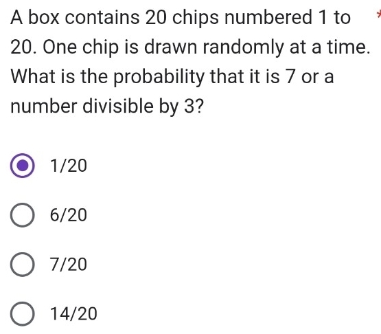 A box contains 20 chips numbered 1 to
20. One chip is drawn randomly at a time.
What is the probability that it is 7 or a
number divisible by 3?
1/20
6/20
7/20
14/20