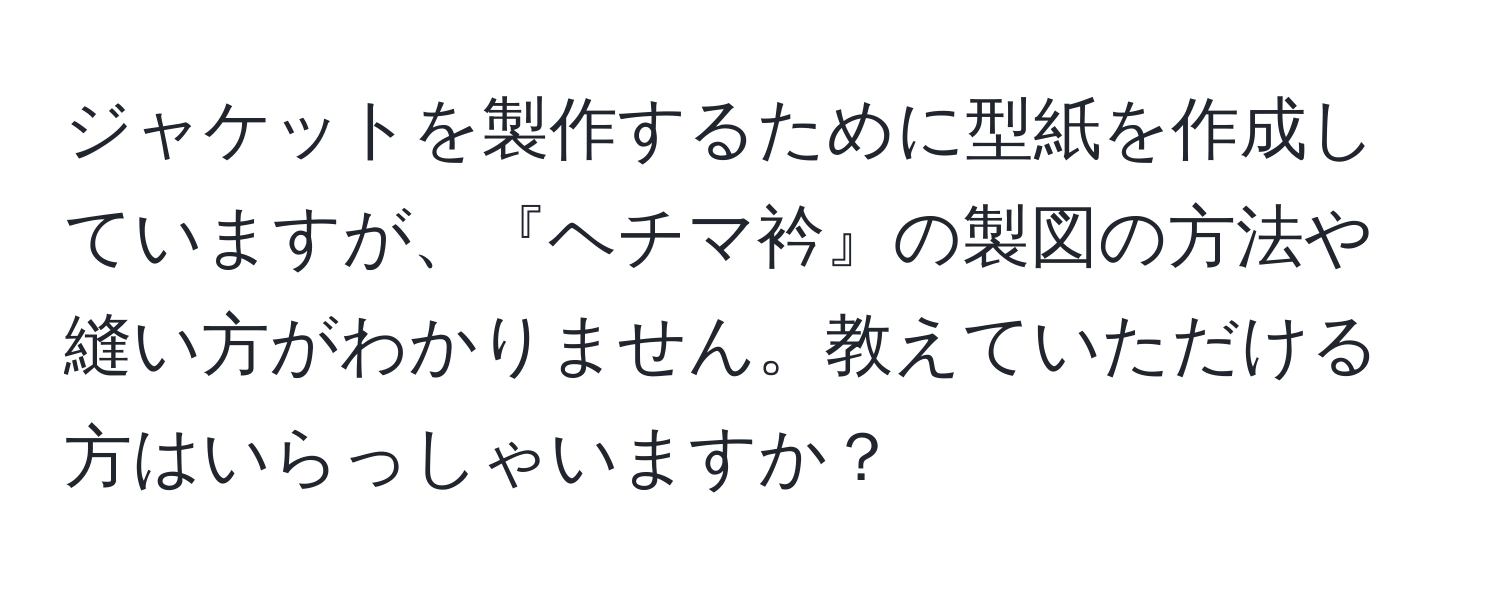 ジャケットを製作するために型紙を作成していますが、『ヘチマ衿』の製図の方法や縫い方がわかりません。教えていただける方はいらっしゃいますか？