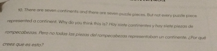 There are seven continents and there are seven puzzle pieces. But not every puzzle piece 
represented a continent. Why do you think this is? Hay siete continentes y hay siete piezas de 
rompecabezas. Pero no todas las piezas del rompecabezas representaban un continente. ¿Por qué 
crees que es esto?