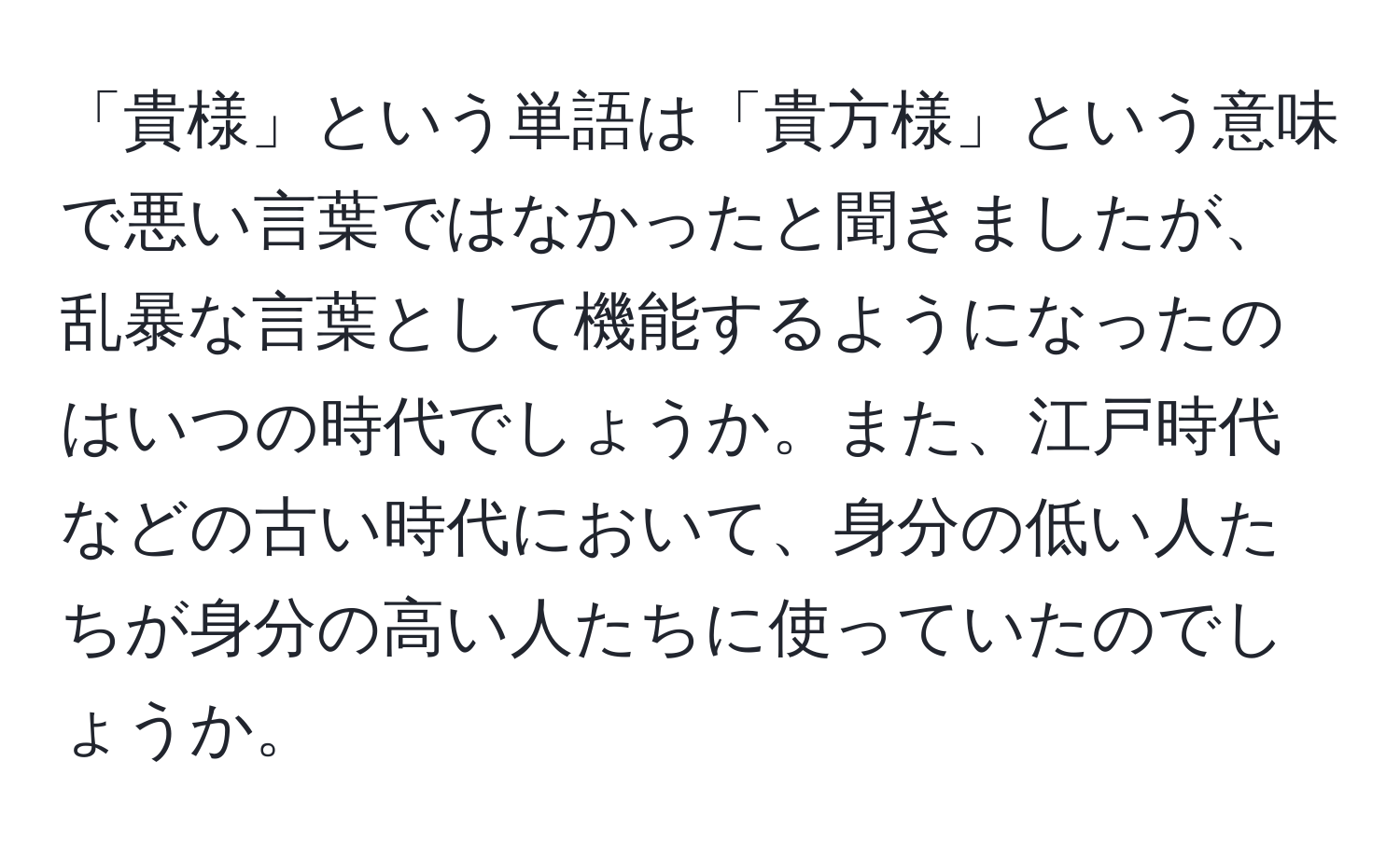 「貴様」という単語は「貴方様」という意味で悪い言葉ではなかったと聞きましたが、乱暴な言葉として機能するようになったのはいつの時代でしょうか。また、江戸時代などの古い時代において、身分の低い人たちが身分の高い人たちに使っていたのでしょうか。