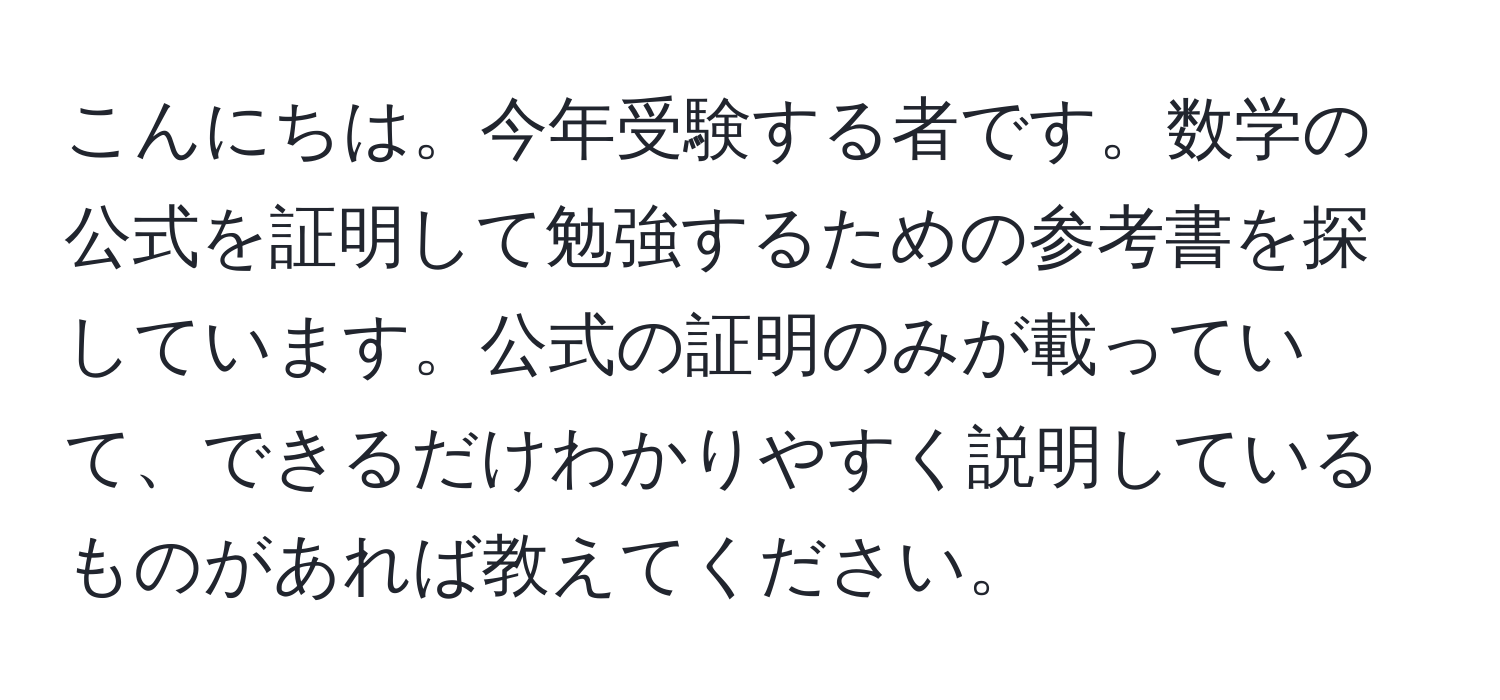 こんにちは。今年受験する者です。数学の公式を証明して勉強するための参考書を探しています。公式の証明のみが載っていて、できるだけわかりやすく説明しているものがあれば教えてください。