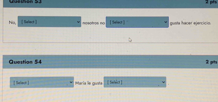 No, [ Select ] nosotros no [ Select ] gusta hacer ejercicio. 
Question 54 2 pts 
[ Select ] María le gusta [ Select ]