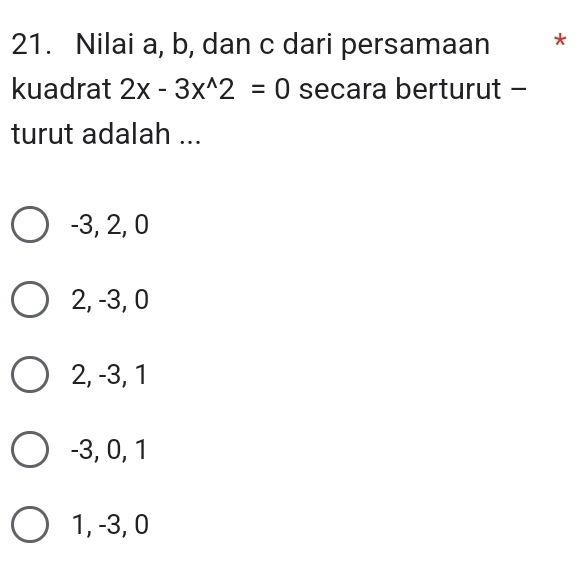 Nilai a, b, dan c dari persamaan *
kuadrat 2x-3x^(wedge)2=0 secara berturut -
turut adalah ...
-3, 2, 0
2, -3, 0
2, -3, 1
-3, 0, 1
1, -3, 0