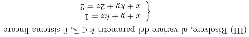 (III) Risolvere, al variare del parametri k∈ R , il sistema lineare
beginarrayl x+y+kz=1 x+ky+2z=2endarray.