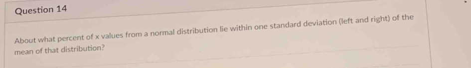 About what percent of x values from a normal distribution lie within one standard deviation (left and right) of the 
mean of that distribution?