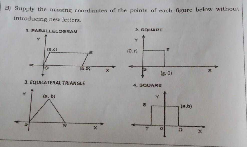 Supply the missing coordinates of the points of each figure below without
introducing new letters.
2. SQUARE
Y
(0,r)
T
s
(g,0)
×
3.EQUILATERAL TRIANGLE 4. SQUARE
Y (a,b)
。
w