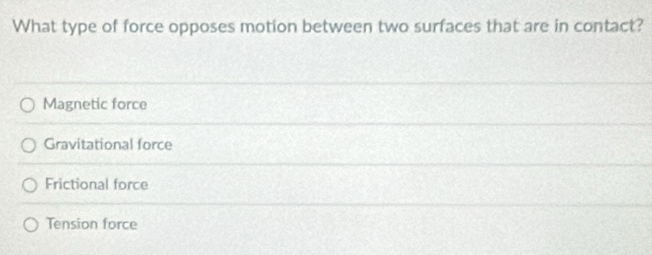 What type of force opposes motion between two surfaces that are in contact?
Magnetic force
Gravitational force
Frictional force
Tension force