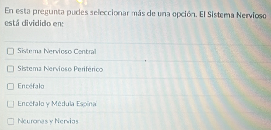 En esta pregunta pudes seleccionar más de una opción. El Sistema Nervioso
está dividido en:
Sistema Nervioso Central
Sistema Nervioso Periférico
Encéfalo
Encéfalo y Médula Espinal
Neuronas y Nervios