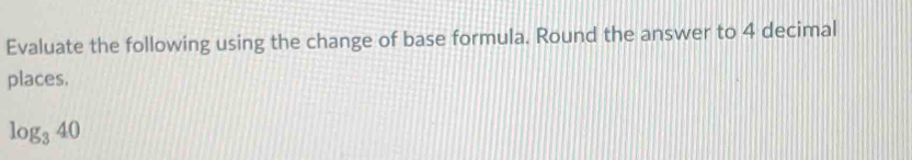 Evaluate the following using the change of base formula. Round the answer to 4 decimal 
places.
log _340