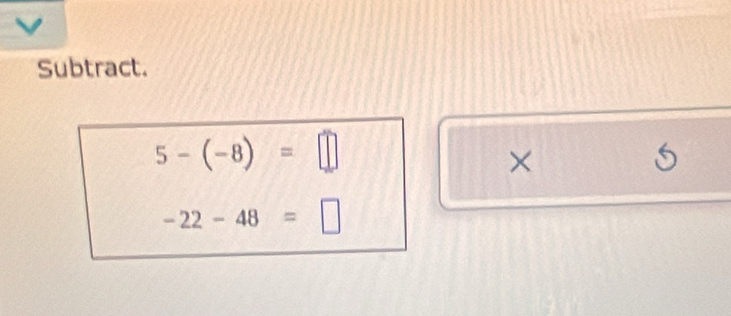 Subtract.
5-(-8)=□
×
5
-22-48=□