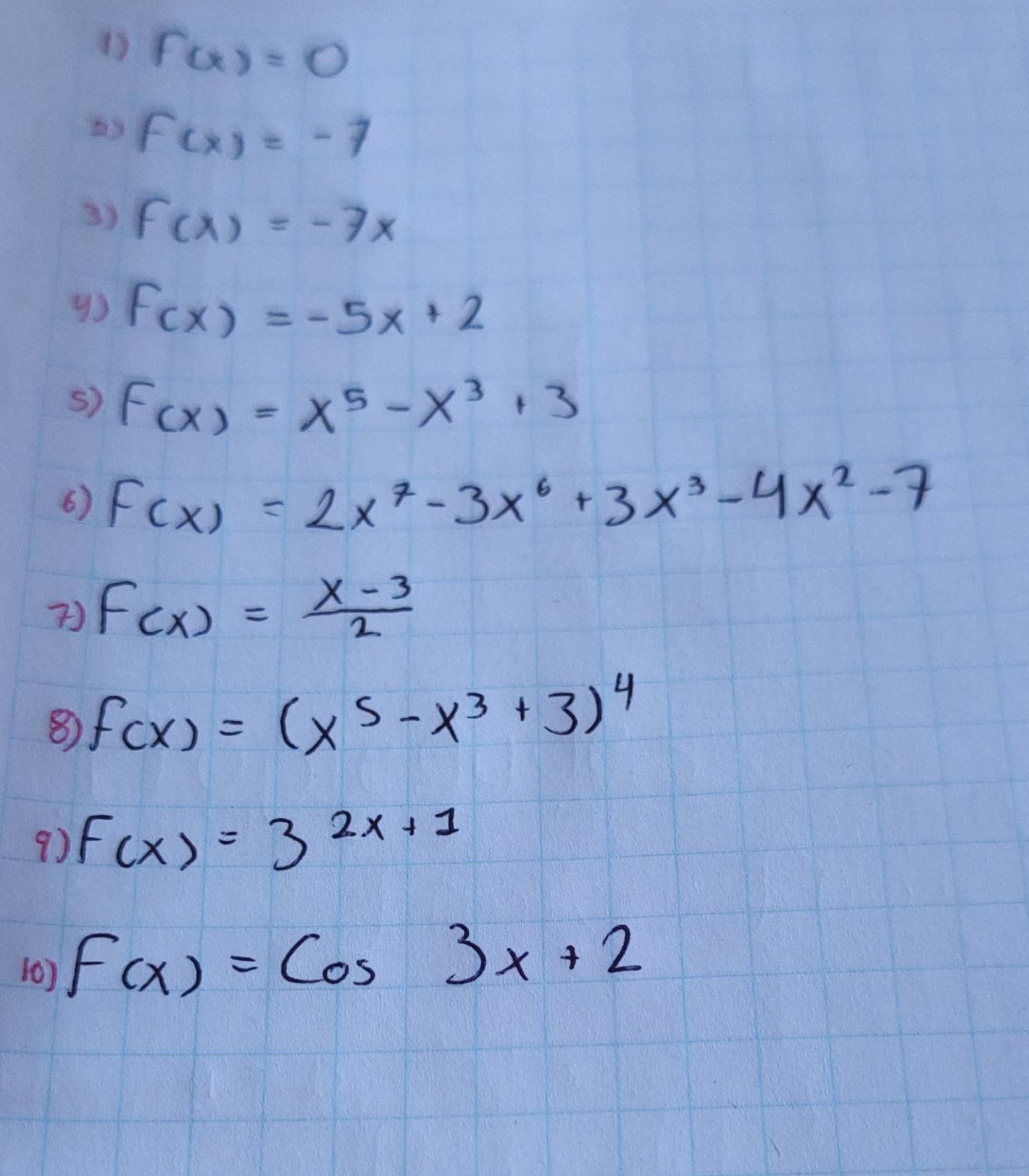 f(x)=0
a f(x)=-7
3) f(x)=-7x
9) f(x)=-5x+2
s) F(x)=x^5-x^3+3
6) F(x)=2x^7-3x^6+3x^3-4x^2-7
f(x)= (x-3)/2 
⑧ f(x)=(x^5-x^3+3)^4
9) F(x)=3^(2x+1)
(0) f(x)=cos 3x+2