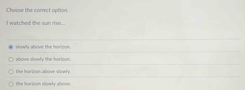 Choose the correct option.
I watched the sun rise...
slowly above the horizon.
above slowly the horizon.
the horizon above slowly.
the horizon slowly above.