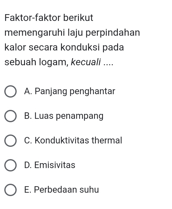 Faktor-faktor berikut
memengaruhi laju perpindahan
kalor secara konduksi pada
sebuah logam, kecuali ....
A. Panjang penghantar
B. Luas penampang
C. Konduktivitas thermal
D. Emisivitas
E. Perbedaan suhu