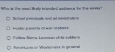 Who is the most likely intended audience for this essay?
School principals and administrators
Foster parents of war orphans
Fellow Sierra Loonean child soldiers
Americans or Westerners in general