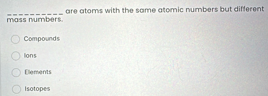 are atoms with the same atomic numbers but different
mass numbers.
Compounds
Ions
Elements
Isotopes