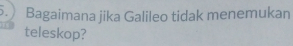 ). Bagaimana jika Galileo tidak menemukan 
teleskop?