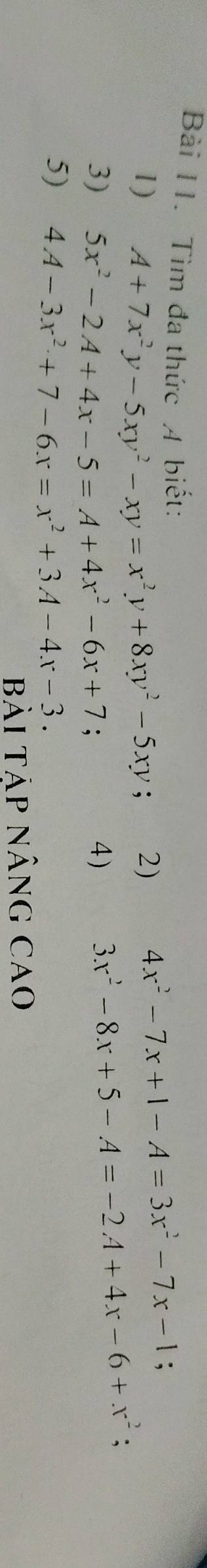 Tìm đa thức A biết: 
1) A+7x^2y-5xy^2-xy=x^2y+8xy^2-5xy; 2) 4x^2-7x+1-A=3x^2-7x-1 : 
3) 5x^2-2A+4x-5=A+4x^2-6x+7; 4)
3x^2-8x+5-A=-2A+4x-6+x^2
5) 4A-3x^2+7-6x=x^2+3A-4x-3. 
Bài Tập Nâng Cao