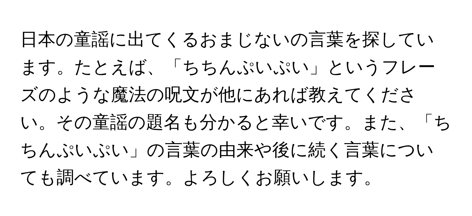 日本の童謡に出てくるおまじないの言葉を探しています。たとえば、「ちちんぷいぷい」というフレーズのような魔法の呪文が他にあれば教えてください。その童謡の題名も分かると幸いです。また、「ちちんぷいぷい」の言葉の由来や後に続く言葉についても調べています。よろしくお願いします。