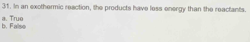 In an exothermic reaction, the products have less energy than the reactants.
a. True
b. False