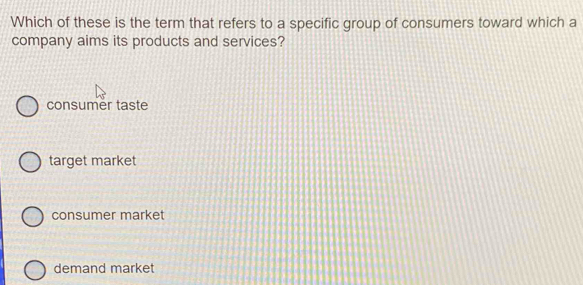 Which of these is the term that refers to a specific group of consumers toward which a
company aims its products and services?
consumer taste
target market
consumer market
demand market