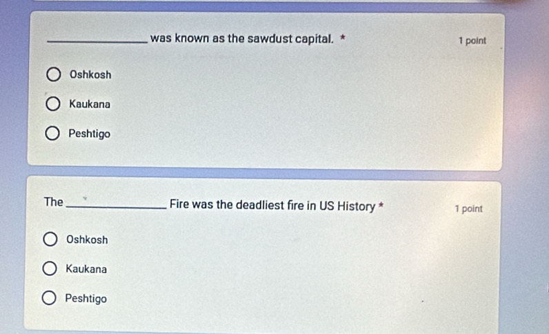 was known as the sawdust capital. * 1 point
Oshkosh
Kaukana
Peshtigo
The_ Fire was the deadliest fire in US History * 1 point
Oshkosh
Kaukana
Peshtigo