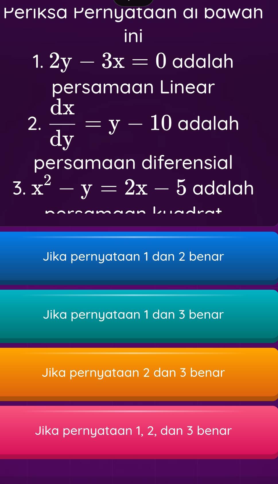 Perıksa Pernyataan dı bawan
ini
1. 2y-3x=0 adalah
persamaan Linear
2.  dx/dy =y-10 adalah
persamaan diferensial
3. x^2-y=2x-5 adalah
Jika pernyataan 1 dan 2 benar
Jika pernyataan 1 dan 3 benar
Jika pernyataan 2 dan 3 benar
Jika pernyataan 1, 2, dan 3 benar