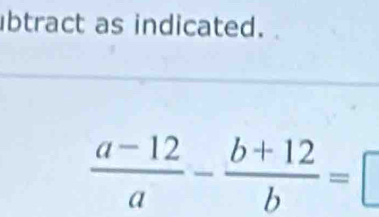 btract as indicated.
 (a-12)/a - (b+12)/b =□