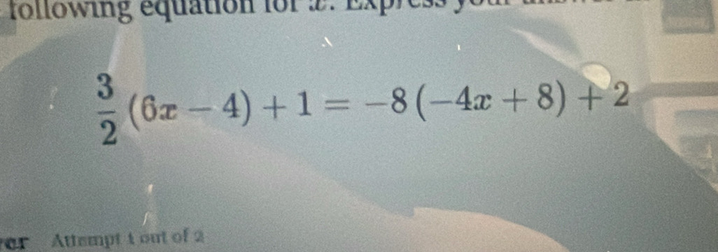 following equation for 2. Express
 3/2 (6x-4)+1=-8(-4x+8)+2
r Attempt 1 out of 2