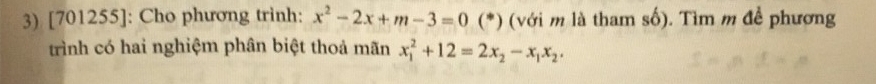 [701255]: Cho phương trinh: x^2-2x+m-3=0 (*) (với m là tham số). Tìm m đề phương 
trình có hai nghiệm phân biệt thoả mãn x_1^(2+12=2x_2)-x_1x_2,