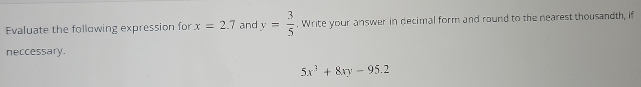 Evaluate the following expression for x=2.7 and y= 3/5 . Write your answer in decimal form and round to the nearest thousandth, if 
neccessary.
5x^3+8xy-95.2