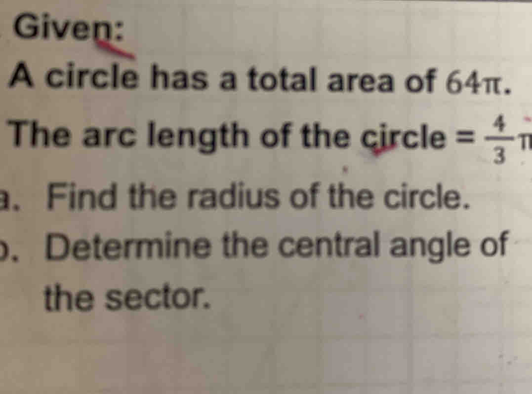 Given: 
A circle has a total area of 64π. 
The arc length of the circle = 4/3 π. Find the radius of the circle. 
. Determine the central angle of 
the sector.