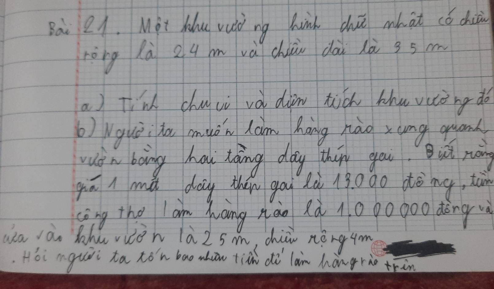 Bai 21. Mpt hu vuò ng hinh chuè what cǒ chi 
ròng là 24 m vá chiàn dài là gs m 
a) Tim chu ui và dàn hich hhu vuòng do 
b)Wguòia muǒn xam háng nào xung quand 
wuin boing hai táng day thin you. Bu ràng 
qā l mǔ day thán gòu là 130ào àòng, ton 
sēng the lam Xang nào xà 1000 000 dòng 
ua ào thu viòn là2sm, chiù nèng4m 
Hoi mguii ta tón bao nhou tin dì lan hǎngrho trin