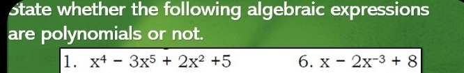 State whether the following algebraic expressions 
are polynomials or not. 
1. x^4-3x^5+2x^2+5 6. x-2x^(-3)+8