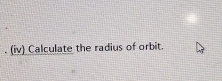 (iv) Calculate the radius of orbit.