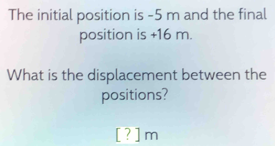 The initial position is -5 m and the final 
position is +16 m. 
What is the displacement between the 
positions?
[?]m