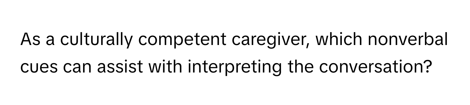 As a culturally competent caregiver, which nonverbal cues can assist with interpreting the conversation?