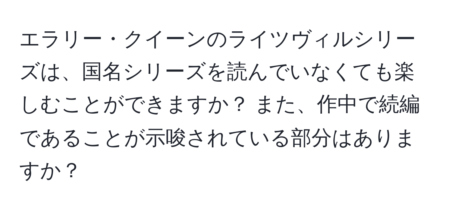 エラリー・クイーンのライツヴィルシリーズは、国名シリーズを読んでいなくても楽しむことができますか？ また、作中で続編であることが示唆されている部分はありますか？