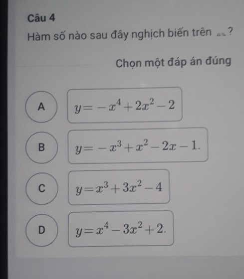 Hàm số nào sau đây nghịch biến trên ?
Chọn một đáp án đúng
A y=-x^4+2x^2-2
B y=-x^3+x^2-2x-1.
C y=x^3+3x^2-4
D y=x^4-3x^2+2.