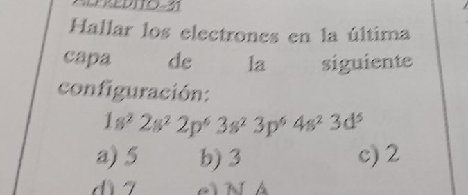 Hallar los electrones en la última
capa de la siguiente
configuración:
1s^22s^22p^63s^23p^64s^23d^5
a) 5 b) 3 c) 2
đ 7