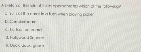 A sketch of the rule of thirds approximates which of the following?
a. Suits of the cards in a flush when playing poker
b. Checkerboard
c. Tic-tac-toe board
d. Hollywood Squares
e. Duck, duck, goose