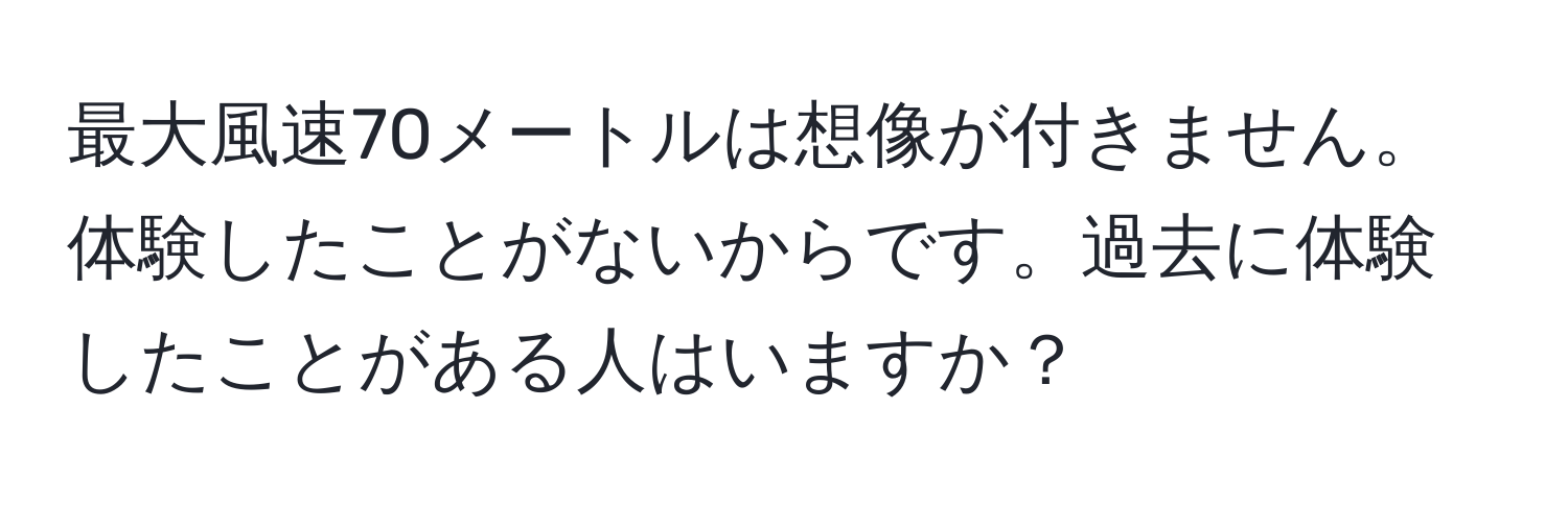 最大風速70メートルは想像が付きません。体験したことがないからです。過去に体験したことがある人はいますか？